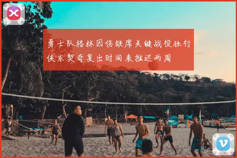 勇士队格林因伤缺席关键战役独行侠东契奇复出时间表推迟两周