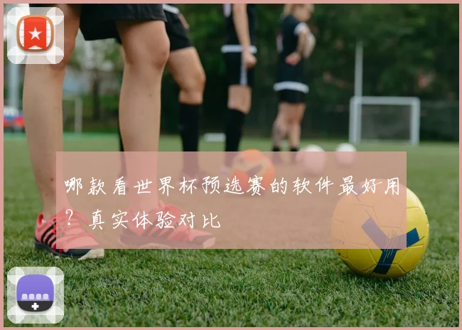 哪款看世界杯预选赛的软件最好用?真实体验对比