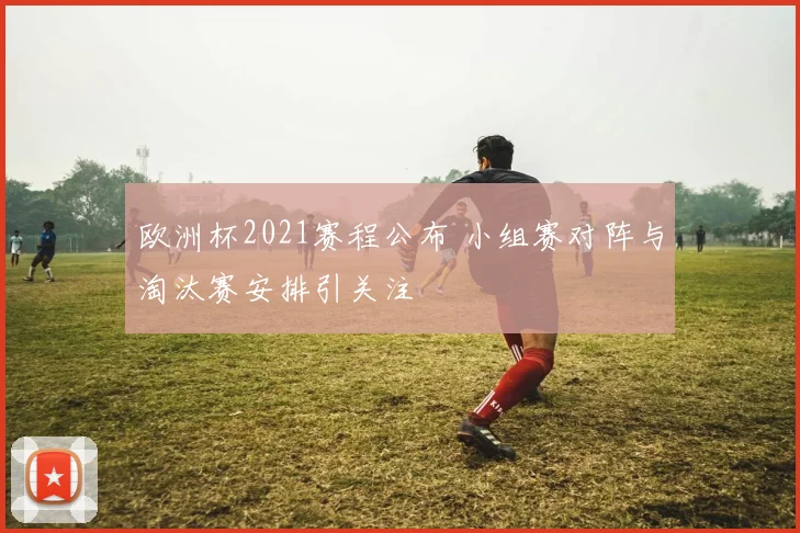 欧洲杯2021赛程公布 小组赛对阵与淘汰赛安排引关注