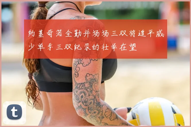 约基奇若全勤并场场三双将追平威少单季三双纪录的壮举在望