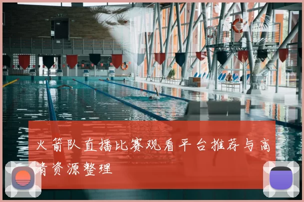 火箭队直播比赛观看平台推荐与高清资源整理