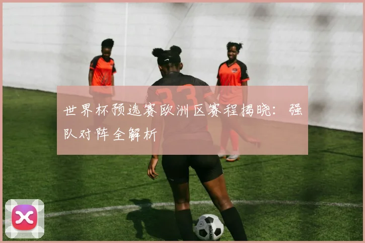 世界杯预选赛欧洲区赛程揭晓：强队对阵全解析