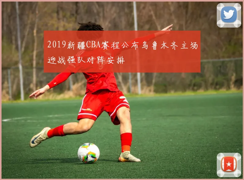 2019新疆CBA赛程公布乌鲁木齐主场迎战强队对阵安排