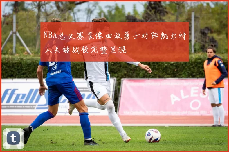NBA总决赛录像回放勇士对阵凯尔特人关键战役完整呈现