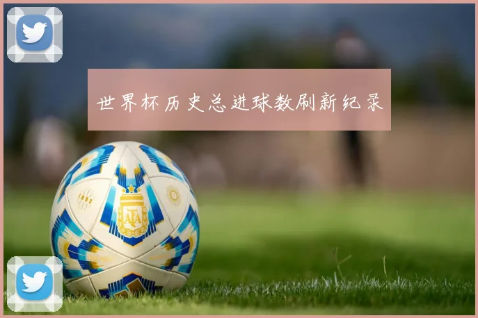 世界杯历史总进球数刷新纪录