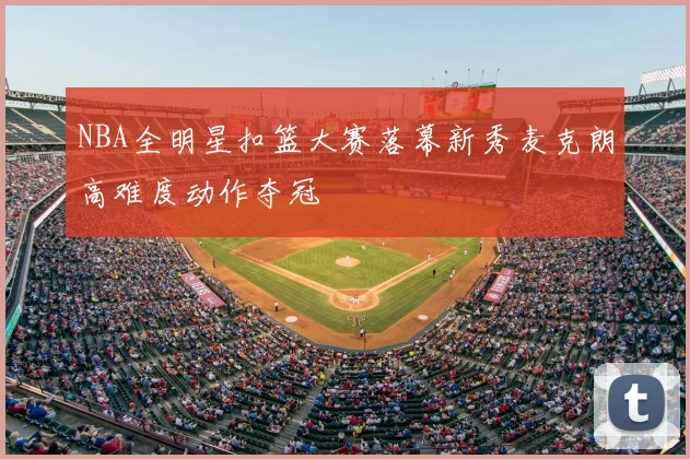NBA全明星扣篮大赛落幕新秀麦克朗高难度动作夺冠