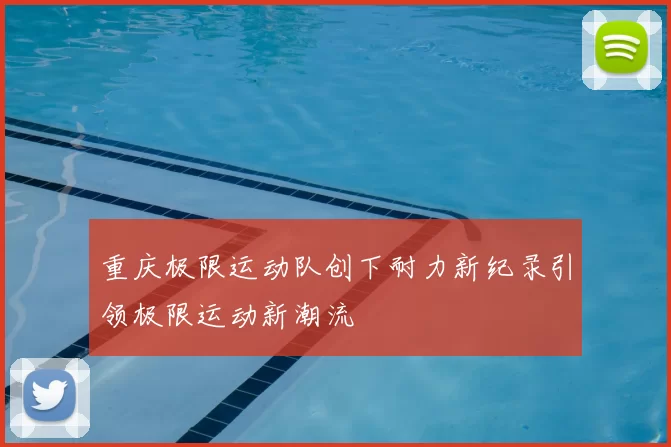 重庆极限运动队创下耐力新纪录引领极限运动新潮流