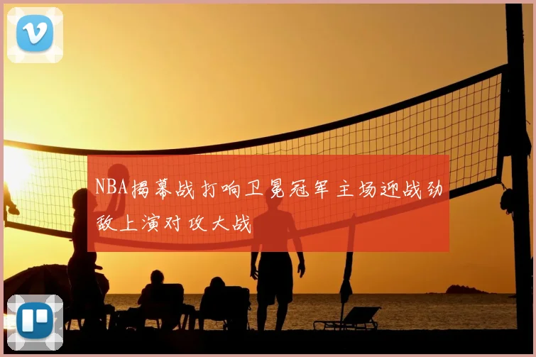 NBA揭幕战打响卫冕冠军主场迎战劲敌上演对攻大战