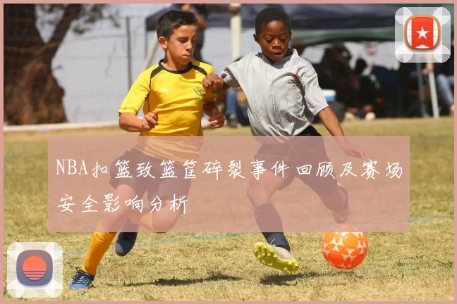 NBA扣篮致篮筐碎裂事件回顾及赛场安全影响分析
