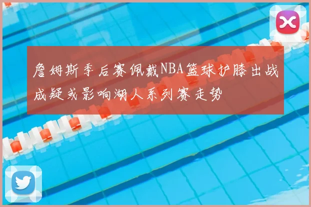 詹姆斯季后赛佩戴NBA篮球护膝出战成疑或影响湖人系列赛走势