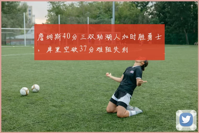 詹姆斯40分三双助湖人加时胜勇士，库里空砍37分难阻失利