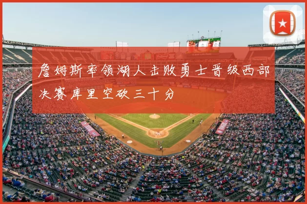 詹姆斯率领湖人击败勇士晋级西部决赛库里空砍三十分