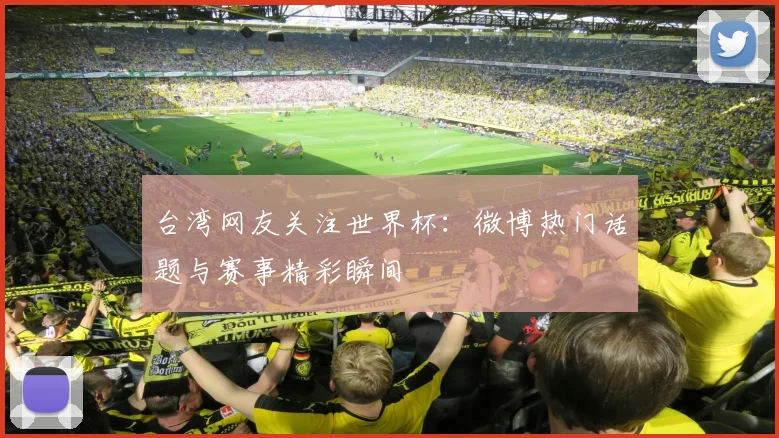台湾网友关注世界杯：微博热门话题与赛事精彩瞬间