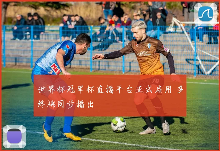 世界杯冠军杯直播平台正式启用 多终端同步播出