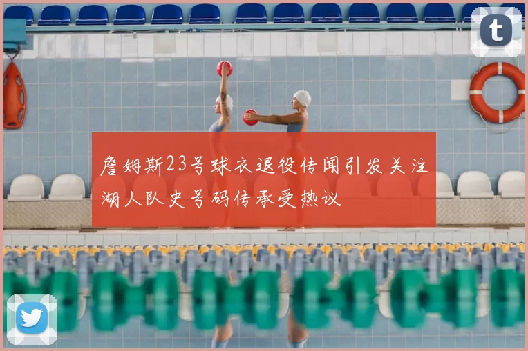 詹姆斯23号球衣退役传闻引发关注湖人队史号码传承受热议