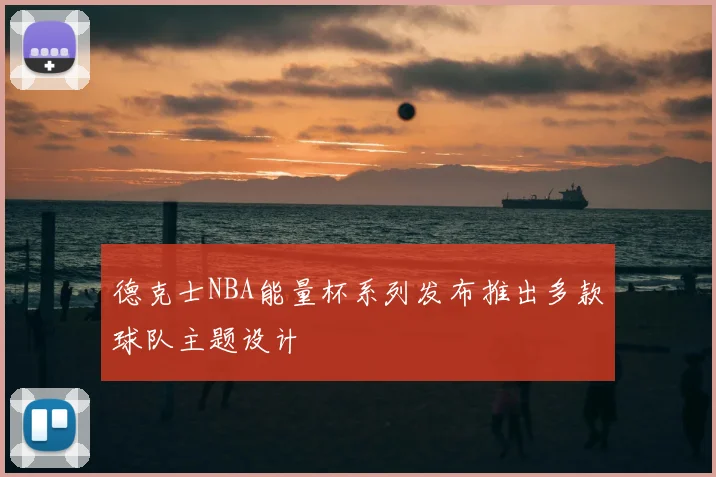 德克士NBA能量杯系列发布推出多款球队主题设计