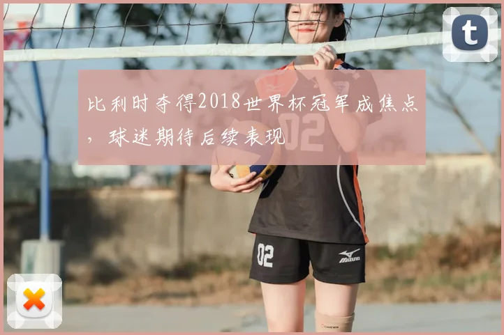 比利时夺得2018世界杯冠军成焦点，球迷期待后续表现