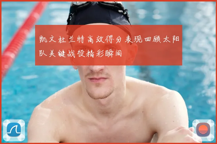凯文杜兰特高效得分表现回顾太阳队关键战役精彩瞬间