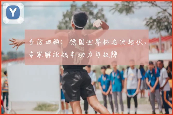 专访回顾:德国世界杯名次起伏,专家解读战车动力与故障