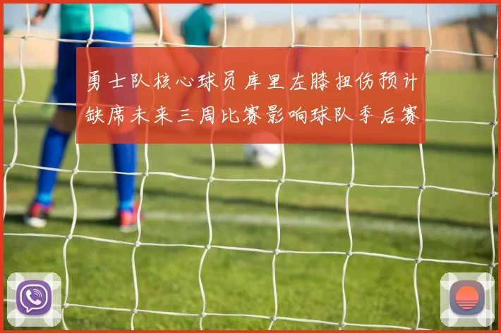 勇士队核心球员库里左膝扭伤预计缺席未来三周比赛影响球队季后赛前景