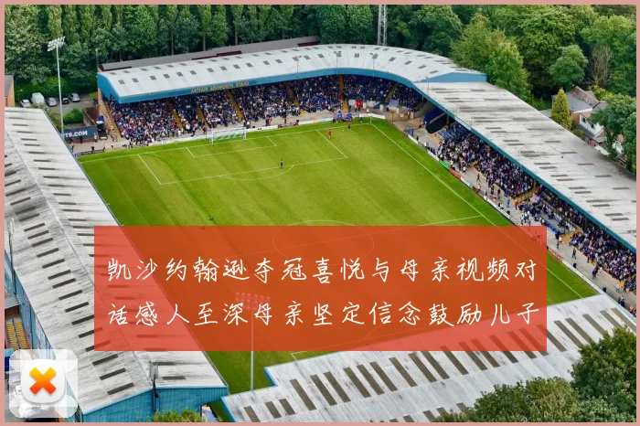 凯沙约翰逊夺冠喜悦与母亲视频对话感人至深母亲坚定信念鼓励儿子追梦