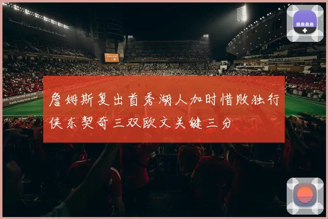 詹姆斯复出首秀湖人加时惜败独行侠东契奇三双欧文关键三分