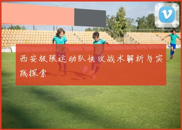 西安极限运动队快攻战术解析与实践探索