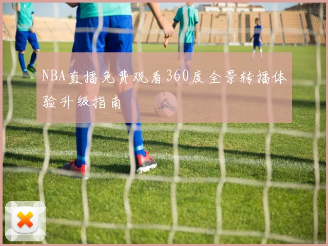 NBA直播免费观看360度全景转播体验升级指南
