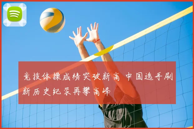 竞技体操成绩突破新高 中国选手刷新历史纪录再攀高峰