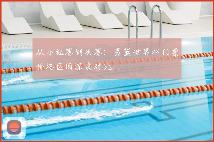 从小组赛到决赛:男篮世界杯门票价格区间深度对比