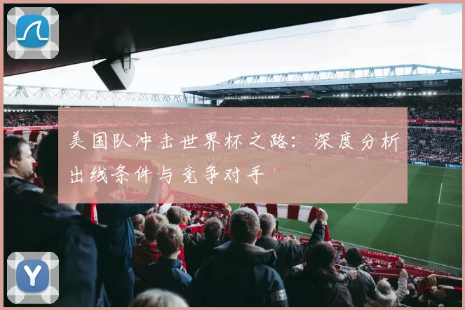 美国队冲击世界杯之路:深度分析出线条件与竞争对手