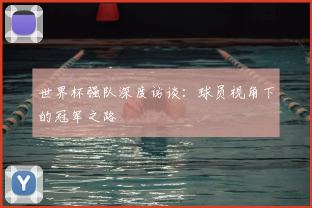 世界杯强队深度访谈：球员视角下的冠军之路