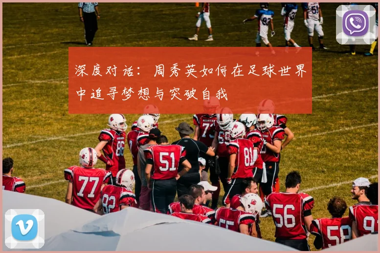 深度对话：周秀英如何在足球世界中追寻梦想与突破自我