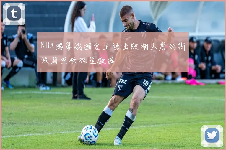 NBA揭幕战掘金主场击败湖人詹姆斯浓眉空砍双星数据