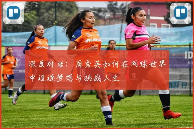 深度对话:周秀英如何在网球世界中追逐梦想与挑战人生