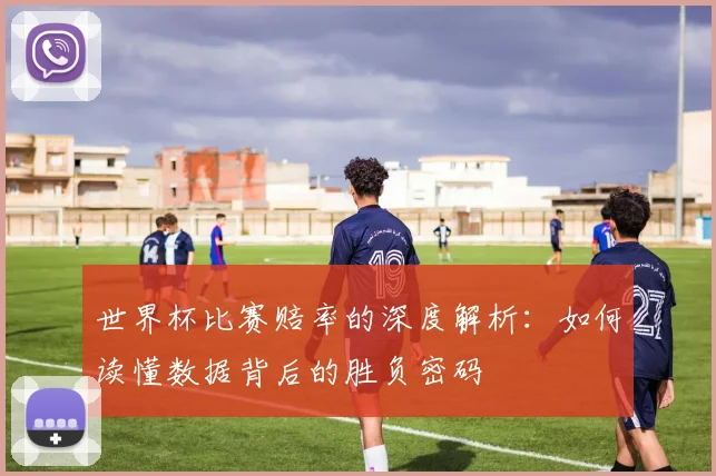 世界杯比赛赔率的深度解析:如何读懂数据背后的胜负密码