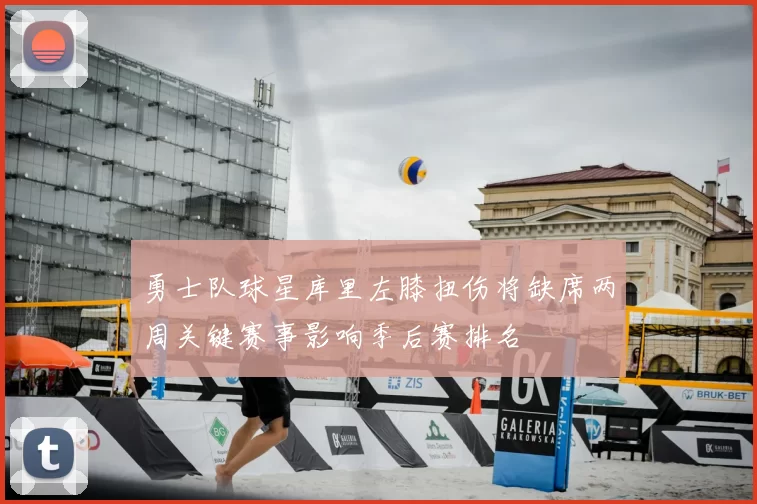 勇士队球星库里左膝扭伤将缺席两周关键赛事影响季后赛排名