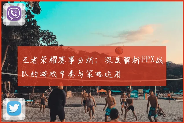 王者荣耀赛事分析：深度解析FPX战队的游戏节奏与策略运用