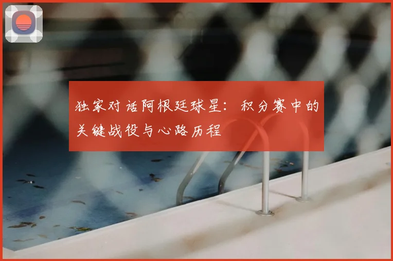 独家对话阿根廷球星：积分赛中的关键战役与心路历程