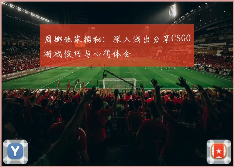 周娜独家揭秘：深入浅出分享CSGO游戏技巧与心得体会