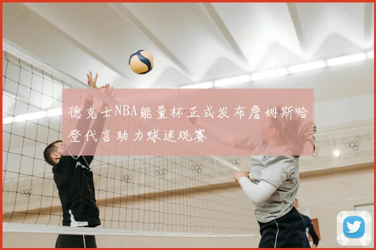 德克士NBA能量杯正式发布詹姆斯哈登代言助力球迷观赛