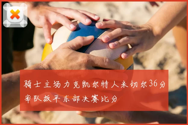 骑士主场力克凯尔特人米切尔36分率队扳平东部决赛比分