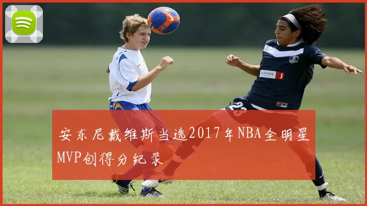 安东尼戴维斯当选2017年NBA全明星MVP创得分纪录