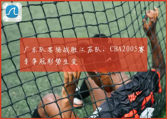 广东队客场战胜江苏队，CBA2005赛季争冠形势生变