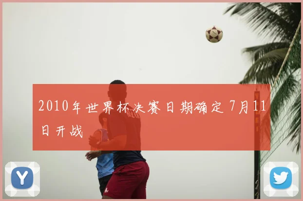 2010年世界杯决赛日期确定 7月11日开战