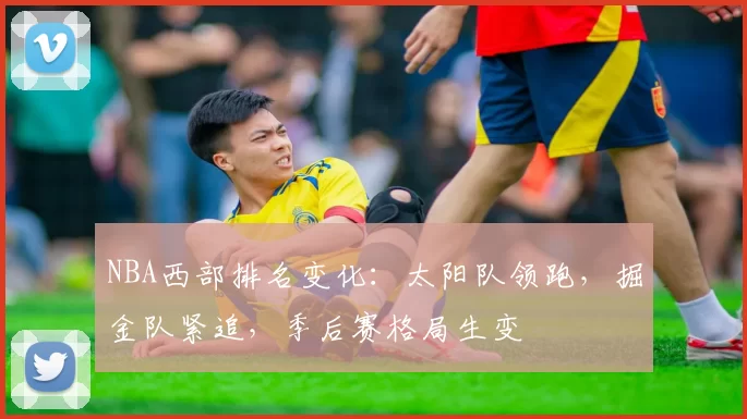NBA西部排名变化：太阳队领跑，掘金队紧追，季后赛格局生变