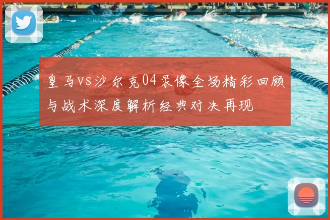 皇马vs沙尔克04录像全场精彩回顾与战术深度解析经典对决再现