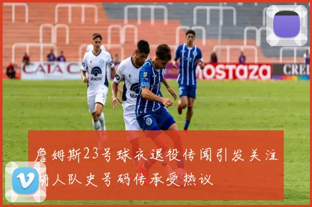 詹姆斯23号球衣退役传闻引发关注湖人队史号码传承受热议