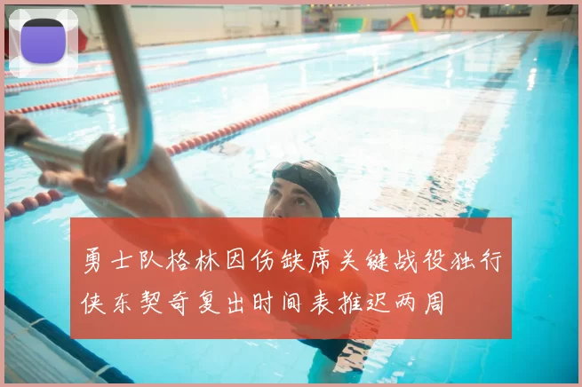 勇士队格林因伤缺席关键战役独行侠东契奇复出时间表推迟两周