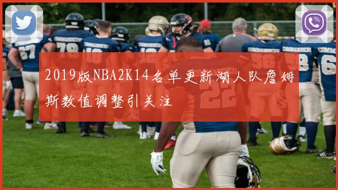 2019版NBA2K14名单更新湖人队詹姆斯数值调整引关注